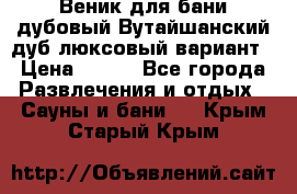 Веник для бани дубовый Вутайшанский дуб люксовый вариант › Цена ­ 100 - Все города Развлечения и отдых » Сауны и бани   . Крым,Старый Крым